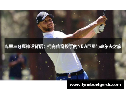 库里三分真神话背后:拥有传奇投手的NBA巨星与高尔夫之旅