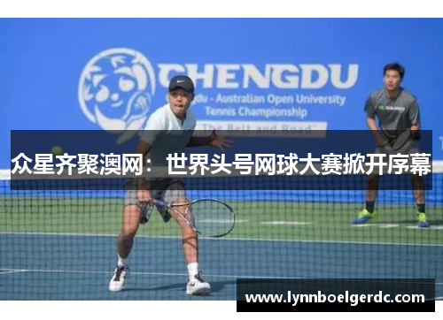 众星齐聚澳网:世界头号网球大赛掀开序幕